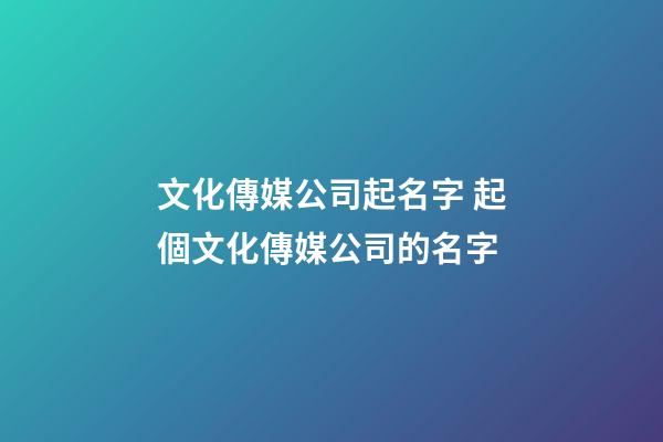 文化傳媒公司起名字 起個文化傳媒公司的名字-第1張-公司起名-玄機派